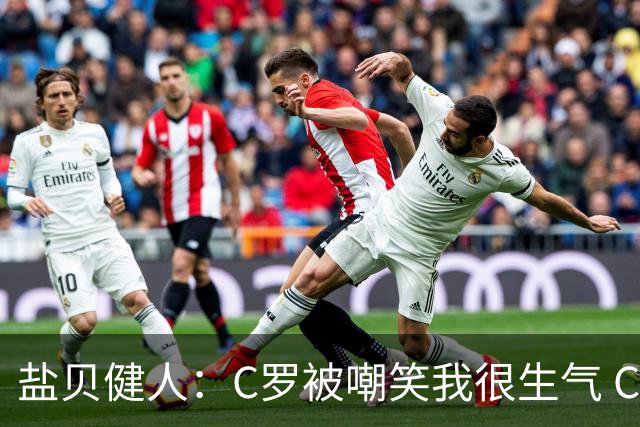 盐贝健人：C罗被嘲笑我很生气 C罗进球让我觉得我也必须进球