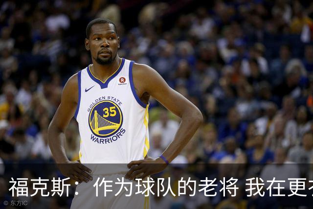 福克斯：作为球队的老将 我在更衣室给年轻队友注入了更多的自信