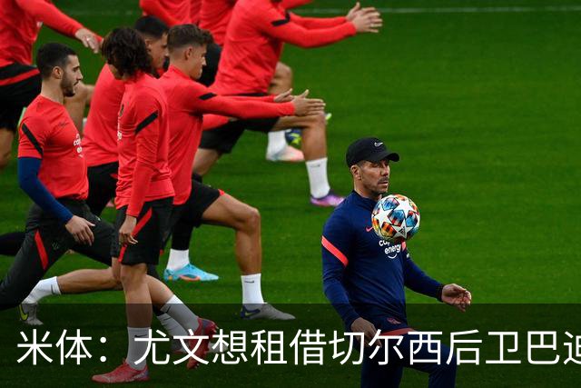 米体：尤文想租借切尔西后卫巴迪亚西勒，切尔西对小孔塞桑感兴趣