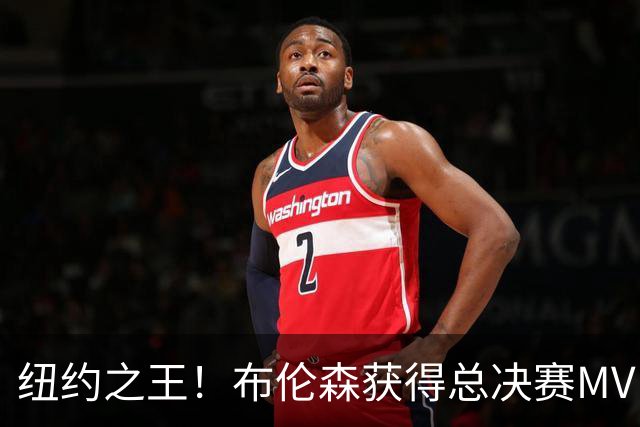 纽约之王！布伦森获得总决赛MVP