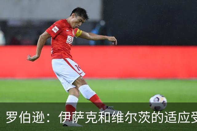 罗伯逊：伊萨克和维尔茨的适应受困于球队悲痛