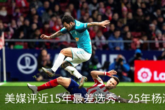 美媒评近15年最差选秀：25年杨瀚森 23亨德森 20怀斯曼 13本内特