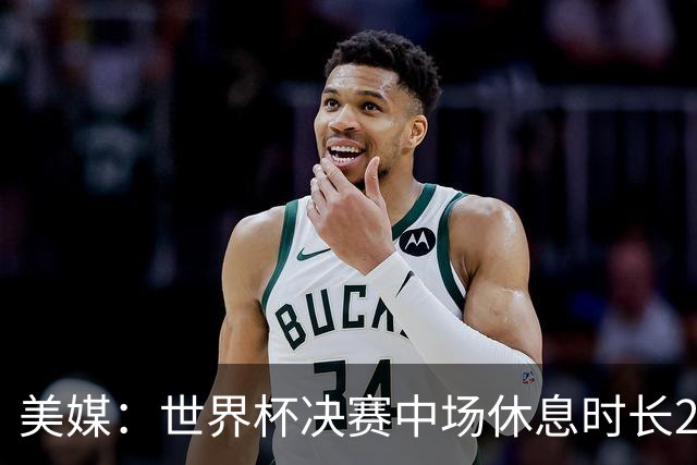 美媒：世界杯决赛中场休息时长20分钟 夏奇拉等人将献艺