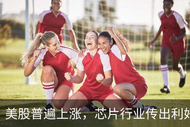 美股普遍上涨，芯片行业传出利好消息