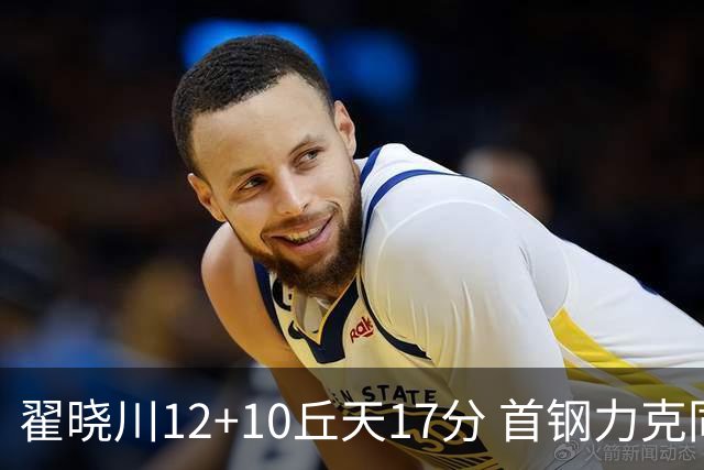 翟晓川12+10丘天17分 首钢力克同曦夺四连胜