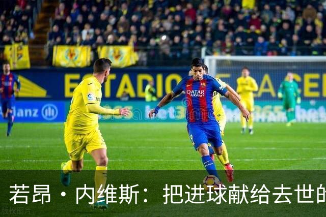 若昂·内维斯：把进球献给去世的母亲，相比进球我更愿意球队获胜