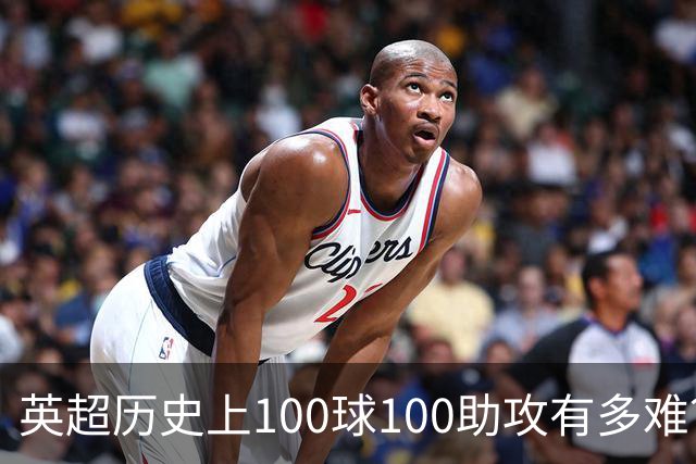 英超历史上100球100助攻有多难？仅三人达成