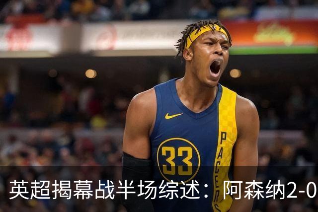 英超揭幕战半场综述：阿森纳2-0领先升班马