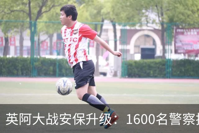 英阿大战安保升级：1600名警察执勤 球迷从单独的入口进入