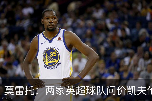 莫雷托：两家英超球队问价凯夫伦·图拉姆 土超球队也对球员有意