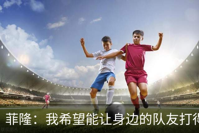 菲隆：我希望能让身边的队友打得更轻松 这能打开场上局面