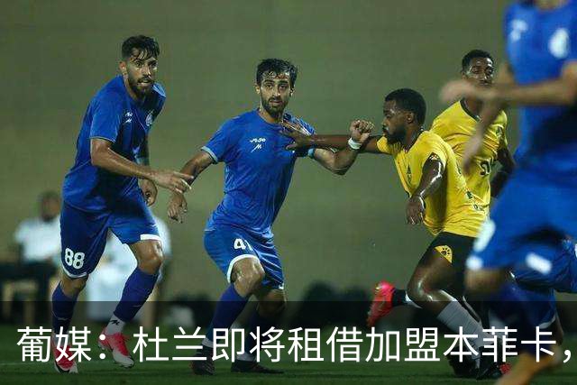 葡媒：杜兰即将租借加盟本菲卡，预计未来几天抵达里斯本