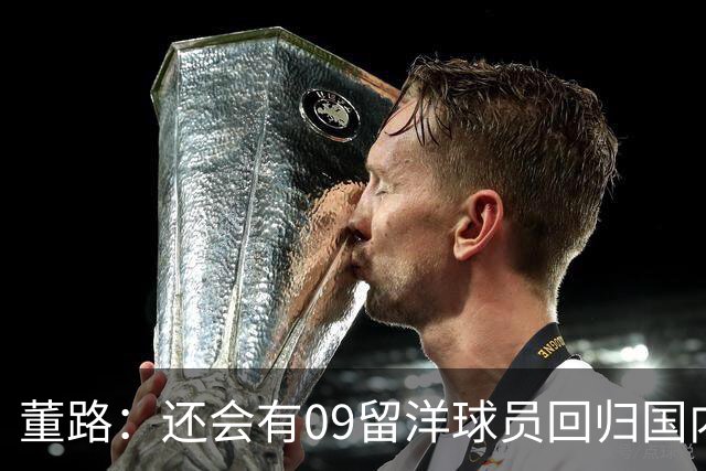 董路：还会有09留洋球员回归国内，不是不想留洋而是现实条件变化