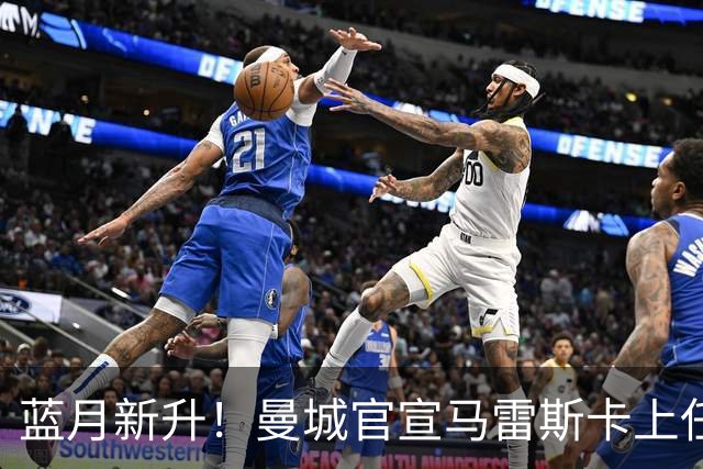 蓝月新升！曼城官宣马雷斯卡上任 第三次加盟签约三年