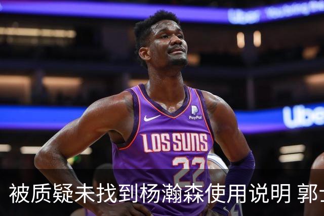 被质疑未找到杨瀚森使用说明 郭士强：发挥不佳早有预期