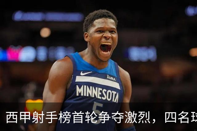 西甲射手榜首轮争夺激烈，四名球员并列第一