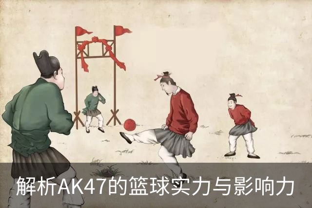 解析AK47的篮球实力与影响力