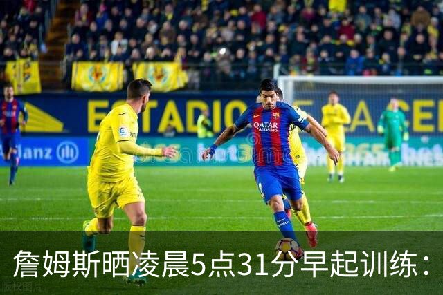詹姆斯晒凌晨5点31分早起训练：我的早餐 让我们加油练！
