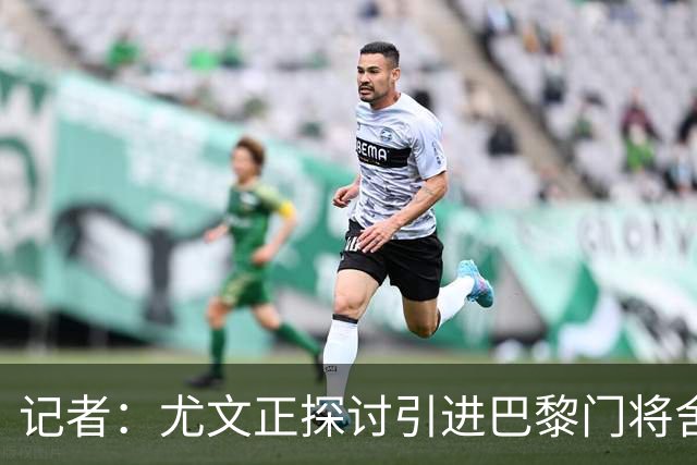 记者：尤文正探讨引进巴黎门将舍瓦利耶的可能性