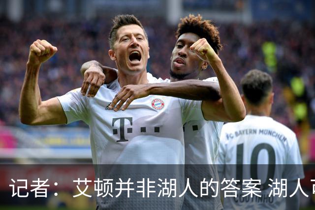记者：艾顿并非湖人的答案 湖人可能将他交易或补强其他优秀内线