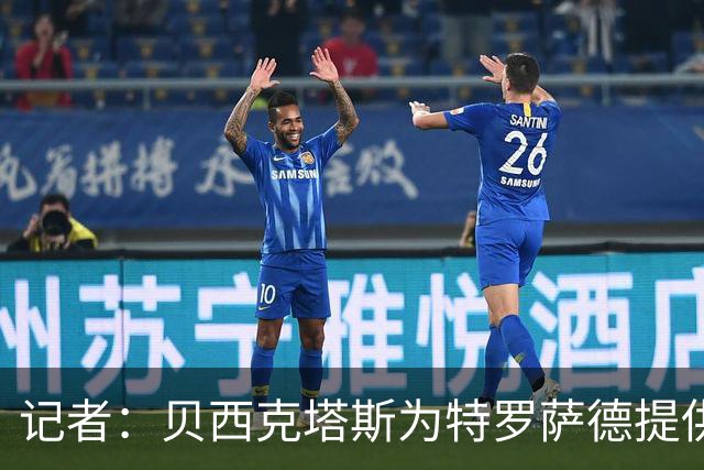 记者：贝西克塔斯为特罗萨德提供4年合同，转会费方面不存在分歧