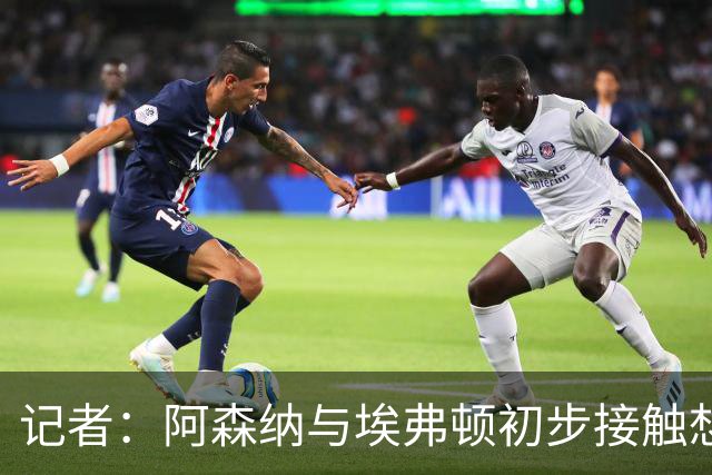 记者：阿森纳与埃弗顿初步接触想签奥纳纳