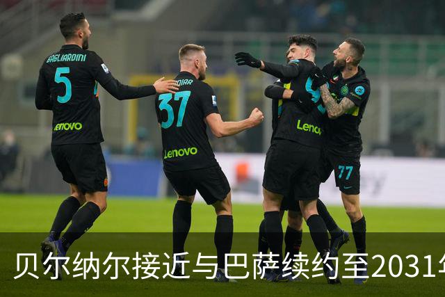 贝尔纳尔接近与巴萨续约至2031年