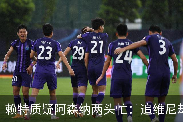 赖特质疑阿森纳两头忙：追维尼却卖青训