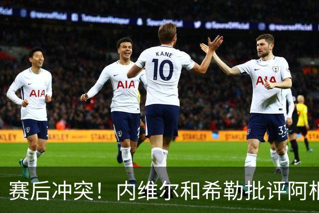 赛后冲突！内维尔和希勒批评阿根廷：这是耻辱，他们的反应很糟糕