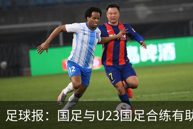 足球报：国足与U23国足合练有助更多了解U23国脚，基本放弃东盟杯