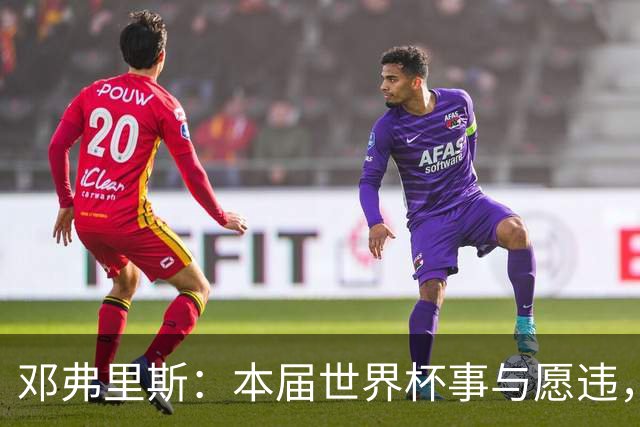 邓弗里斯：本届世界杯事与愿违，但自豪感不会改变，现在该振作了