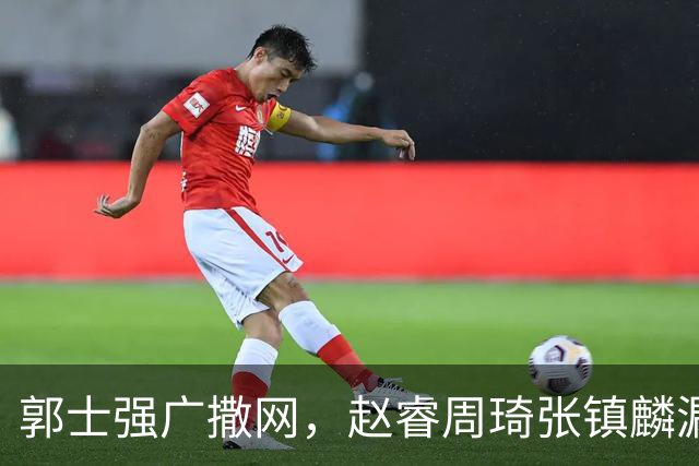 郭士强广撒网，赵睿周琦张镇麟漏网，新科冠军一人准班副却能两人