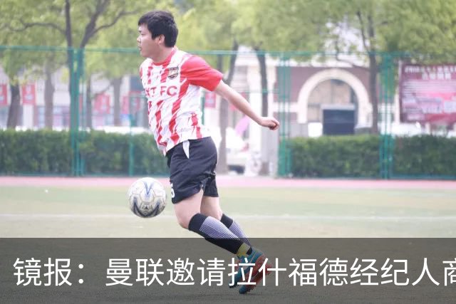 镜报：曼联邀请拉什福德经纪人商讨正式转会去处；不会再租给巴萨