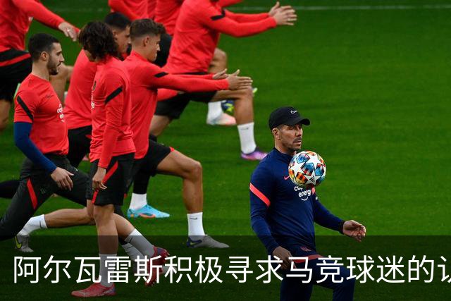 阿尔瓦雷斯积极寻求马竞球迷的认可与证明自我