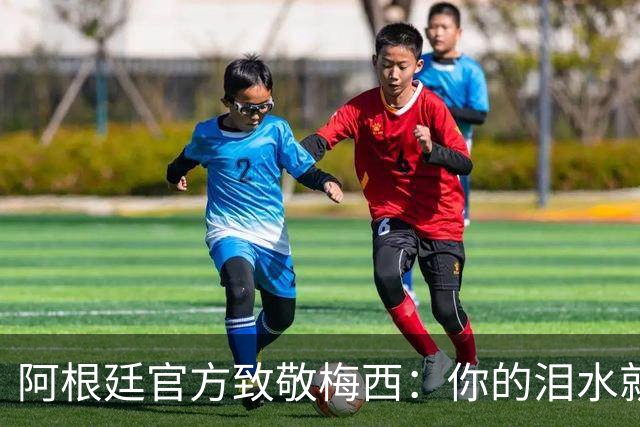 阿根廷官方致敬梅西：你的泪水就是我们的泪水，感谢你倾尽所有