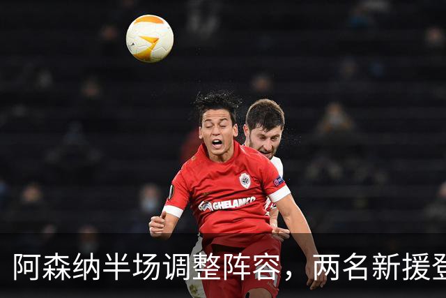 阿森纳半场调整阵容，两名新援登场亮相