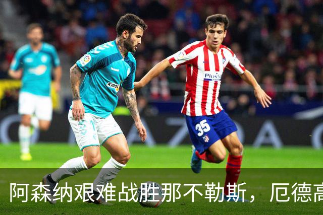 阿森纳艰难战胜那不勒斯，厄德高成关键先生