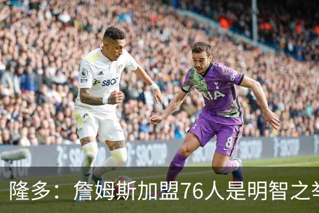 隆多：詹姆斯加盟76人是明智之举