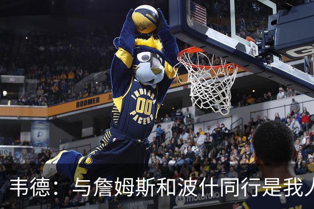 韦德：与詹姆斯和波什同行是我人生的重要转折
