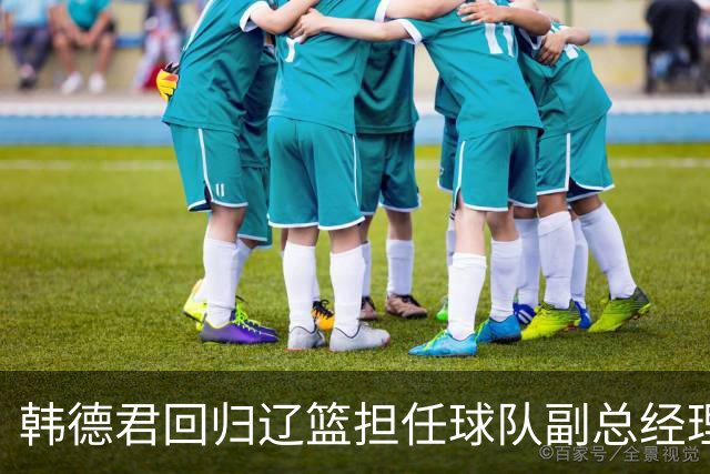 韩德君回归辽篮担任球队副总经理 同时兼任领队