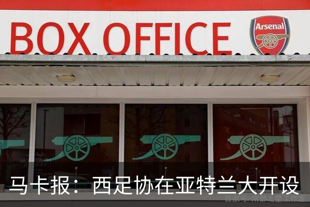 马卡报：西足协在亚特兰大开设“西班牙之家”，展示球队历史荣誉