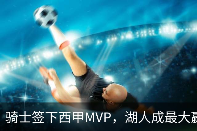 骑士签下西甲MVP，湖人成最大赢家，压低库明加身价，甩卖范德比尔特