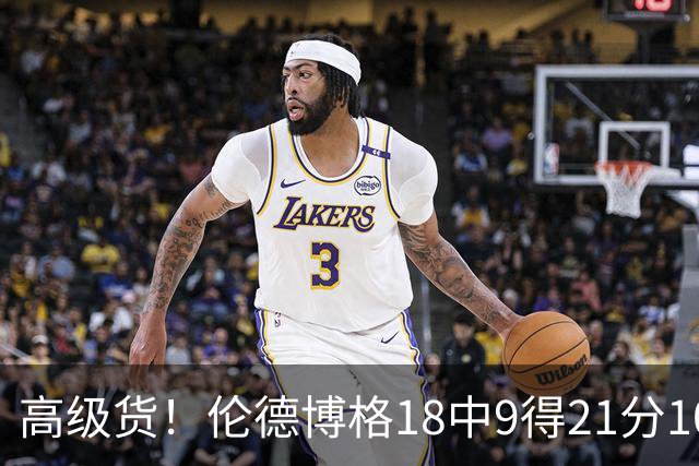 高级货！伦德博格18中9得21分10板2断 关键时刻连得7分奠定胜局