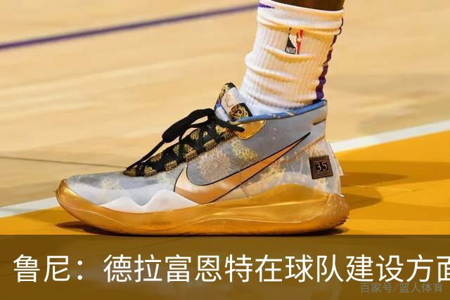 鲁尼：德拉富恩特在球队建设方面值得赞誉，西班牙有经验也有活力
