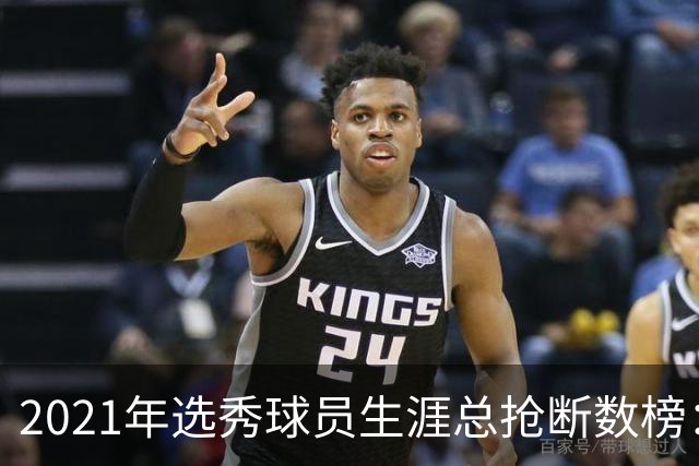 2021年选秀球员生涯总抢断数榜：赫伯特·琼斯第一 申京第四