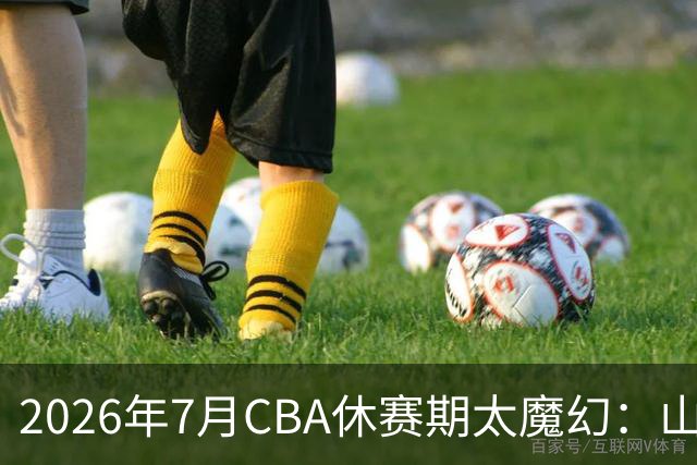 2026年7月CBA休赛期太魔幻：山东外援降薪，北控接郭艾伦，山西外援坐地起价