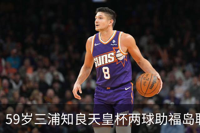 59岁三浦知良天皇杯两球助福岛联7-0获胜