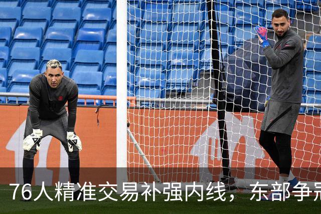 76人精准交易补强内线，东部争冠态势逆转