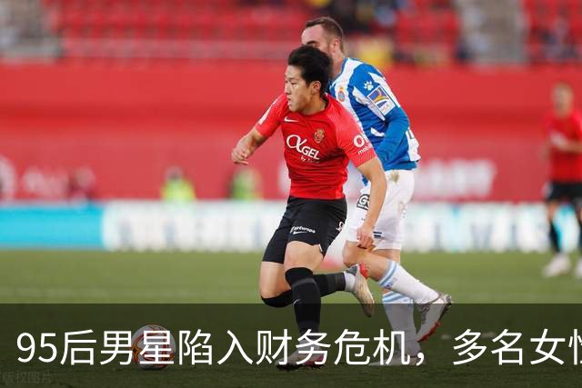95后男星陷入财务危机，多名女性索要分手费