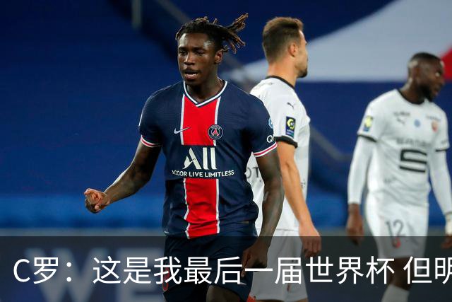 C罗：这是我最后一届世界杯 但明天不会是最后一场比赛